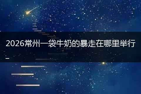 2026常州一袋牛奶的暴走在哪里举行_