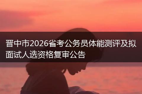 晋中市2026省考公务员体能测评及拟面试人选资格复审公告