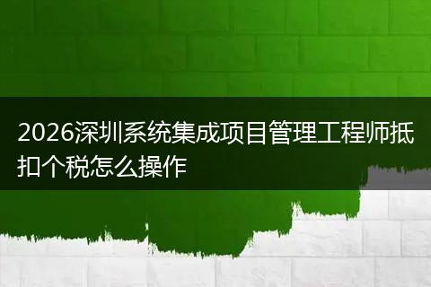 2026深圳系统集成项目管理工程师抵扣个税怎么操作