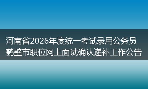 河南省2026年度统一考试录用公务员鹤壁市职位网上面试确认递补工作公告