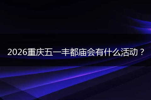 2026重庆五一丰都庙会有什么活动？