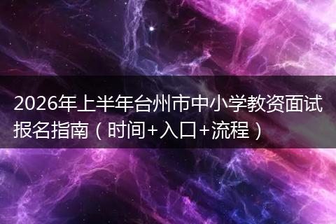 2026年上半年台州市中小学教资面试报名指南（时间+入口+流程）