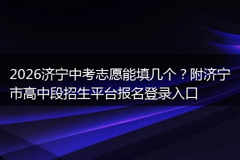 2026济宁中考志愿能填几个？附济宁市高中段招生平台报名登录入口
