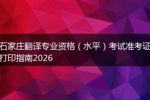 石家庄翻译专业资格（水平）考试准考证打印指南2026