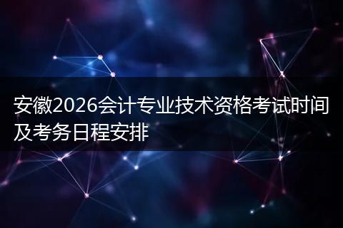 安徽2026会计专业技术资格考试时间及考务日程安排