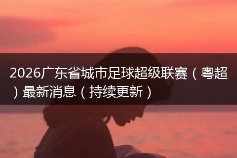 2026广东省城市足球超级联赛（粤超）最新消息（持续更新）