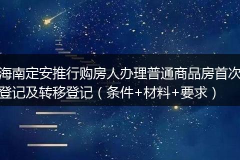 海南定安推行购房人办理普通商品房首次登记及转移登记（条件+材料+要求）