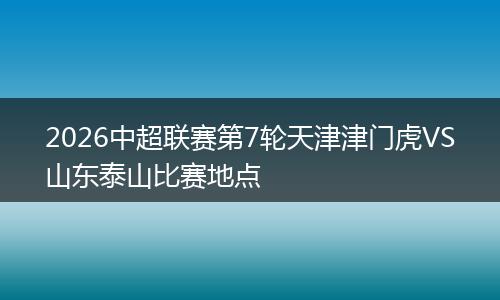 2026中超联赛第7轮天津津门虎VS山东泰山比赛地点