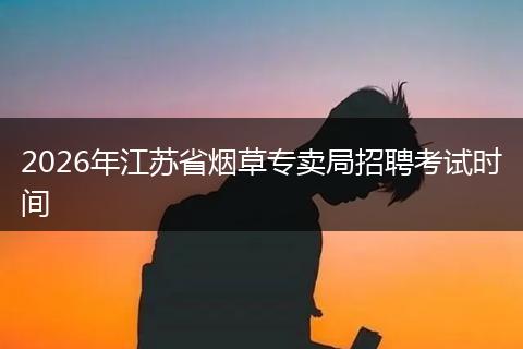 2026年江苏省烟草专卖局招聘考试时间
