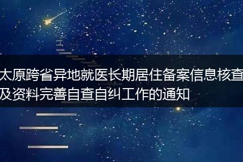 太原跨省异地就医长期居住备案信息核查及资料完善自查自纠工作的通知