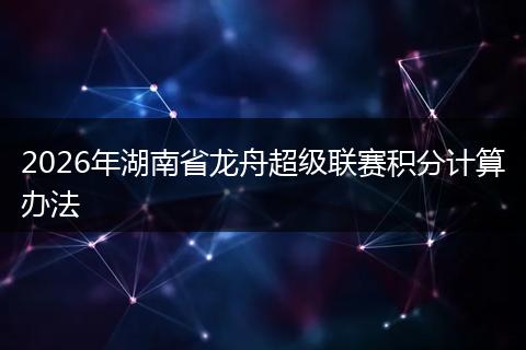 2026年湖南省龙舟超级联赛积分计算办法