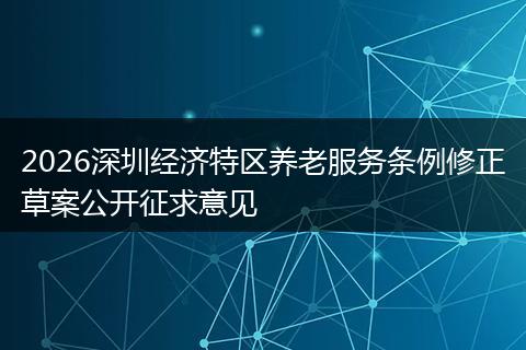 2026深圳经济特区养老服务条例修正草案公开征求意见