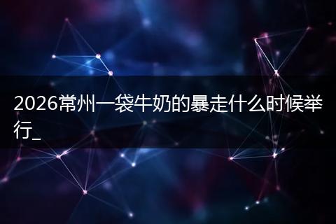 2026常州一袋牛奶的暴走什么时候举行_