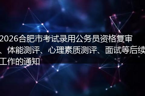 2026合肥市考试录用公务员资格复审、体能测评、心理素质测评、面试等后续工作的通知