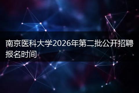 南京医科大学2026年第二批公开招聘报名时间
