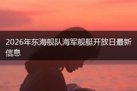 2026年东海舰队海军舰艇开放日最新信息