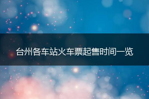 台州各车站火车票起售时间一览