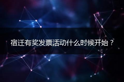 宿迁有奖发票活动什么时候开始？