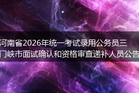 河南省2026年统一考试录用公务员三门峡市面试确认和资格审查递补人员公告