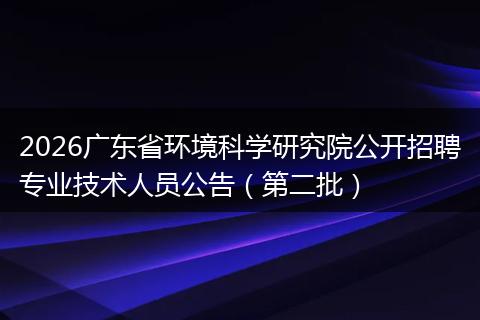 2026广东省环境科学研究院公开招聘专业技术人员公告（第二批）