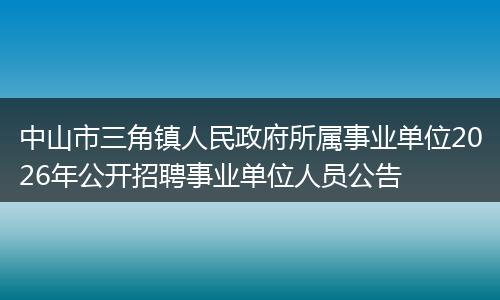 中山市三角镇人民政府所属事业单位2026年公开招聘事业单位人员公告