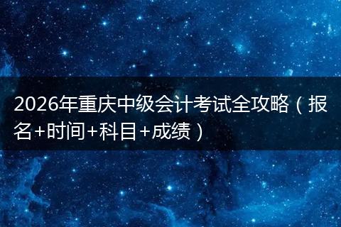 2026年重庆中级会计考试全攻略（报名+时间+科目+成绩）