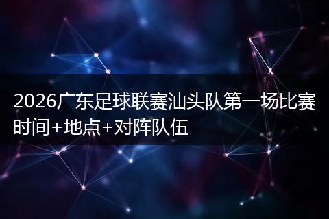 2026广东足球联赛汕头队第一场比赛时间+地点+对阵队伍