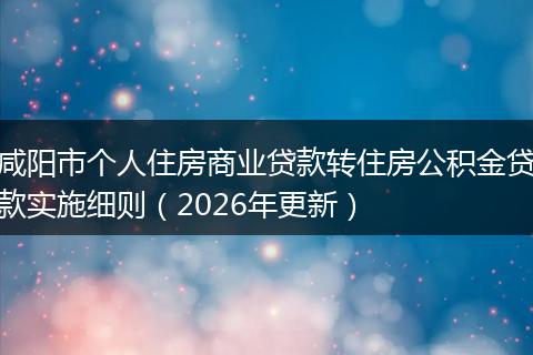 咸阳市个人住房商业贷款转住房公积金贷款实施细则（2026年更新）