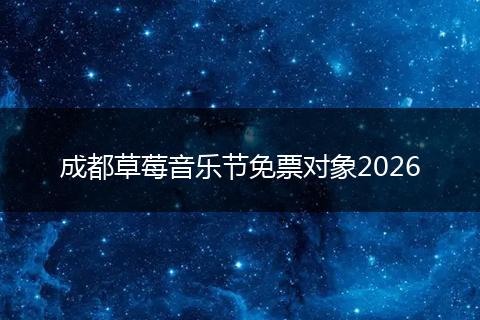 成都草莓音乐节免票对象2026