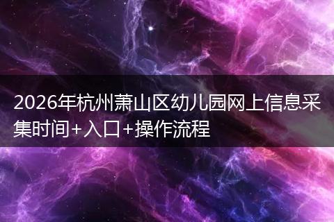 2026年杭州萧山区幼儿园网上信息采集时间+入口+操作流程