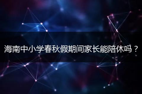 海南中小学春秋假期间家长能陪休吗？