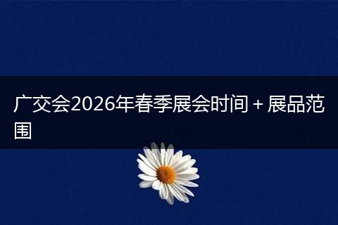 广交会2026年春季展会时间＋展品范围