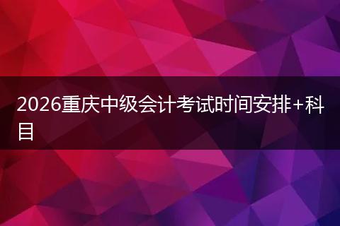 2026重庆中级会计考试时间安排+科目