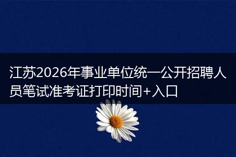 江苏2026年事业单位统一公开招聘人员笔试准考证打印时间+入口