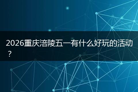2026重庆涪陵五一有什么好玩的活动？