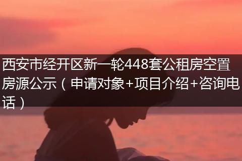 西安市经开区新一轮448套公租房空置房源公示（申请对象+项目介绍+咨询电话）