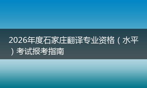 2026年度石家庄翻译专业资格（水平）考试报考指南
