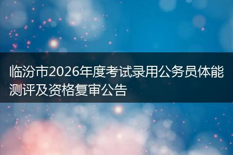 临汾市2026年度考试录用公务员体能测评及资格复审公告