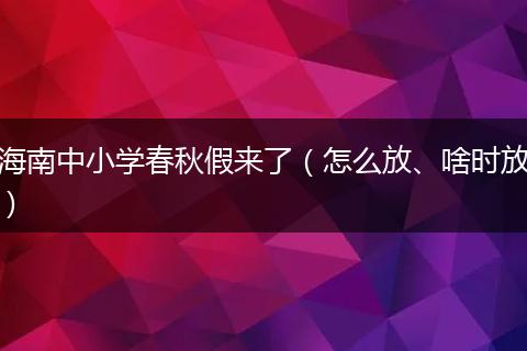 海南中小学春秋假来了（怎么放、啥时放）
