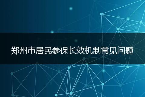 郑州市居民参保长效机制常见问题