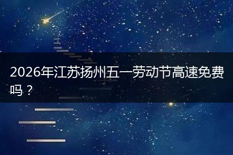 2026年江苏扬州五一劳动节高速免费吗？
