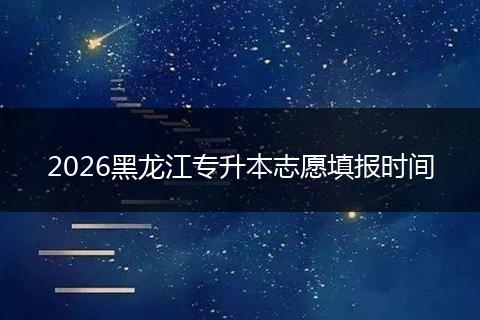 2026黑龙江专升本志愿填报时间
