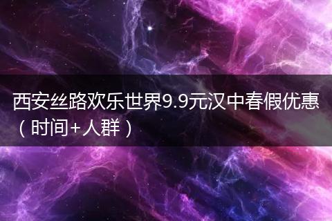 西安丝路欢乐世界9.9元汉中春假优惠（时间+人群）