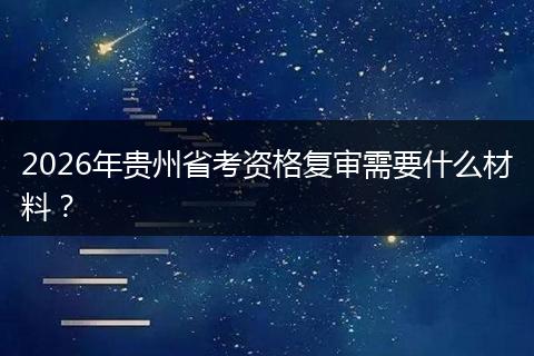 2026年贵州省考资格复审需要什么材料？