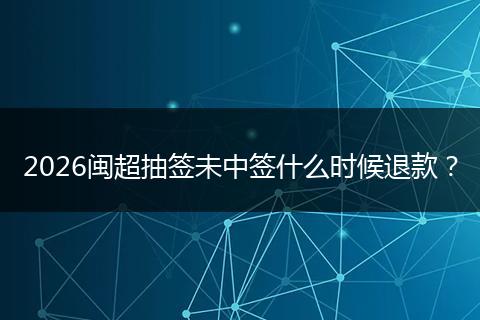 2026闽超抽签未中签什么时候退款？
