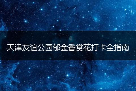 天津友谊公园郁金香赏花打卡全指南