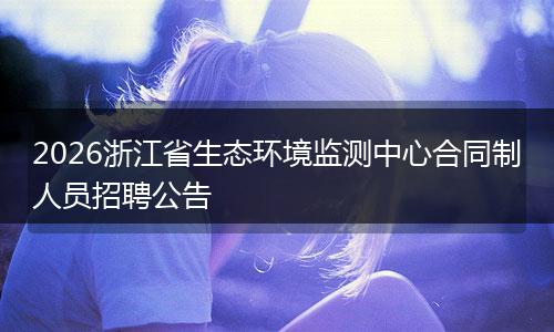 2026浙江省生态环境监测中心合同制人员招聘公告