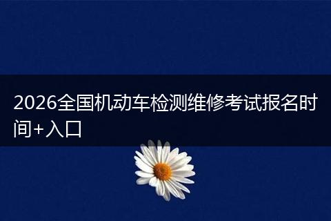 2026全国机动车检测维修考试报名时间+入口