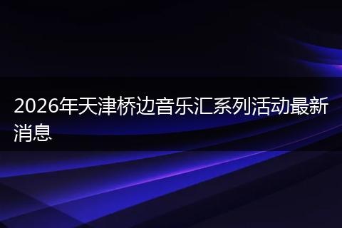 2026年天津桥边音乐汇系列活动最新消息