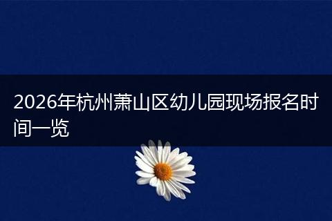 2026年杭州萧山区幼儿园现场报名时间一览